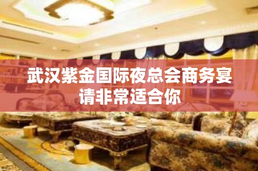 武汉紫金国际夜总会商务宴请非常适合你