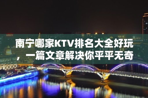 南宁哪家KTV排名大全好玩，一篇文章解决你平平无奇的夜晚