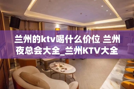 兰州的ktv喝什么价位 兰州夜总会大全_兰州KTV大全