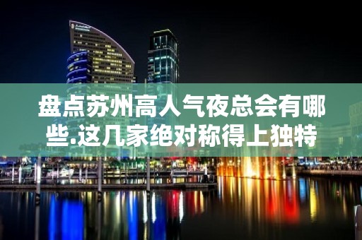 盘点苏州高人气夜总会有哪些.这几家绝对称得上独特上榜