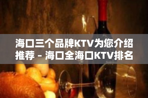 海口三个品牌KTV为您介绍推荐 – 海口全海口KTV排名大全