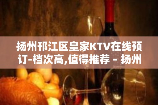 扬州邗江区皇家KTV在线预订-档次高,值得推荐 – 扬州广陵KTV排名大全