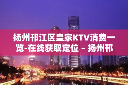 扬州邗江区皇家KTV消费一览-在线获取定位 – 扬州邗江/维扬KTV排名大全