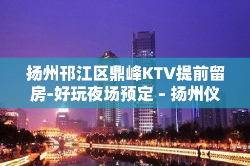 扬州邗江区鼎峰KTV提前留房-好玩夜场预定 – 扬州仪征KTV排名大全