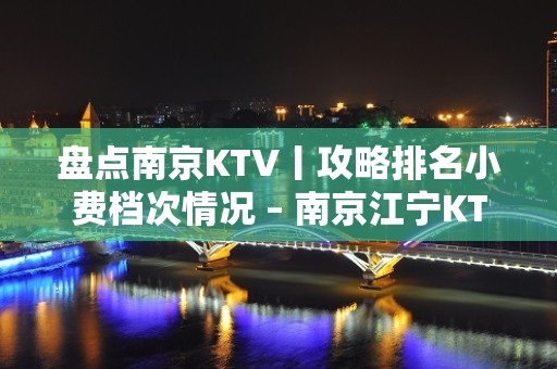 盘点南京KTV丨攻略排名小费档次情况 – 南京江宁KTV排名大全