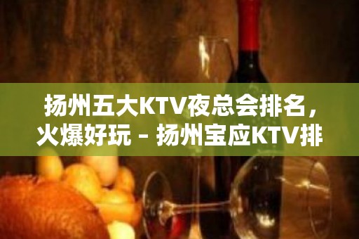 扬州五大KTV夜总会排名，火爆好玩 – 扬州宝应KTV排名大全