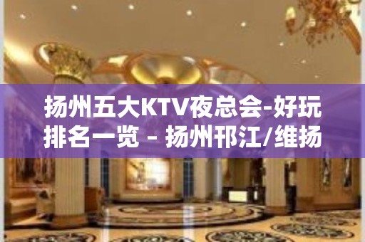 扬州五大KTV夜总会-好玩排名一览 – 扬州邗江/维扬KTV排名大全