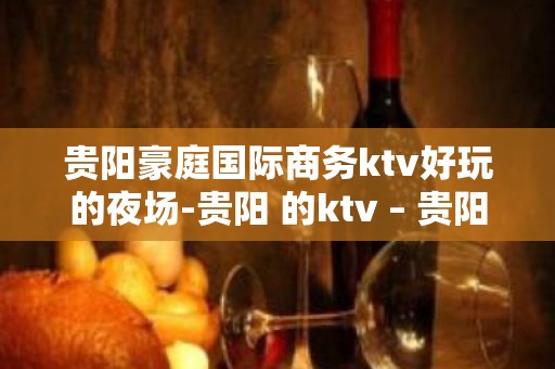 贵阳豪庭国际商务ktv好玩的夜场-贵阳 的ktv – 贵阳南明KTV排名大全