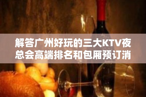 解答广州好玩的三大KTV夜总会高端排名和包厢预订消费