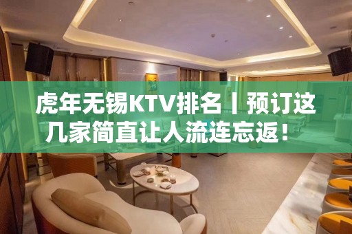 虎年无锡KTV排名丨预订这几家简直让人流连忘返！ – 无锡新区KTV排名大全