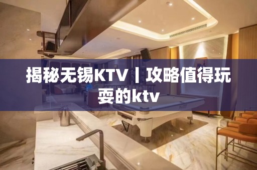 揭秘无锡KTV丨攻略值得玩耍的ktv