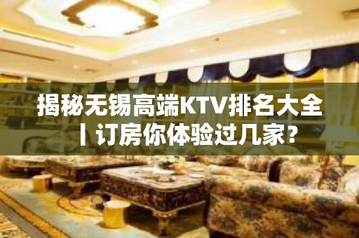 揭秘无锡高端KTV排名大全丨订房你体验过几家？