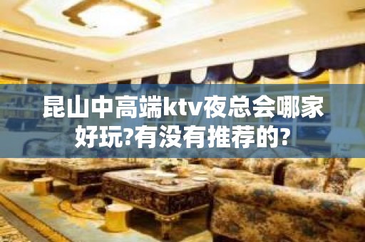 昆山中高端ktv夜总会哪家好玩?有没有推荐的?