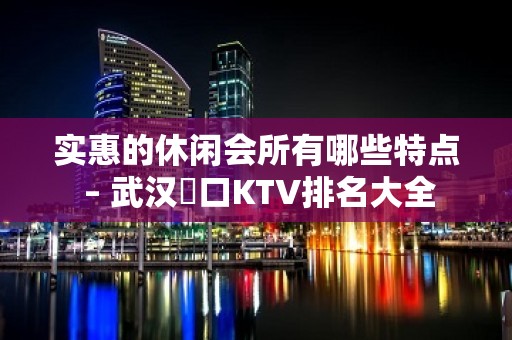 实惠的休闲会所有哪些特点 – 武汉硚口KTV排名大全