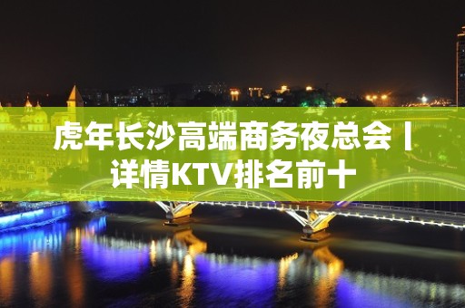 虎年长沙高端商务夜总会丨详情KTV排名前十