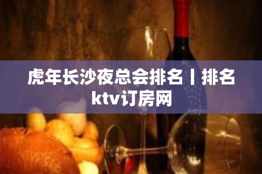 虎年长沙夜总会排名丨排名ktv订房网