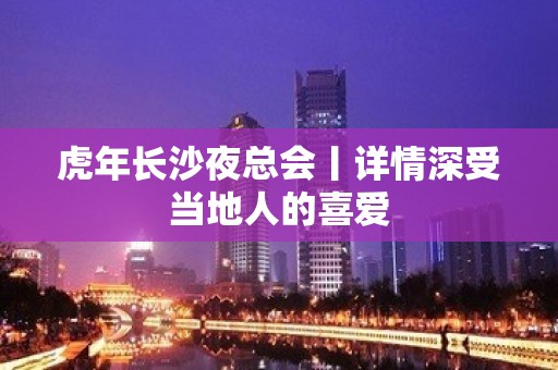 虎年长沙夜总会丨详情深受当地人的喜爱