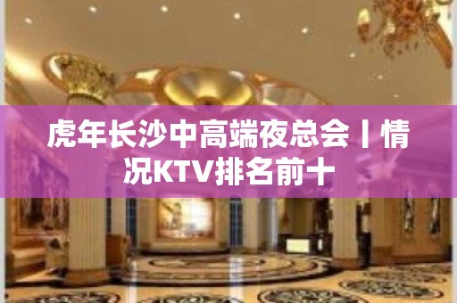 虎年长沙中高端夜总会丨情况KTV排名前十