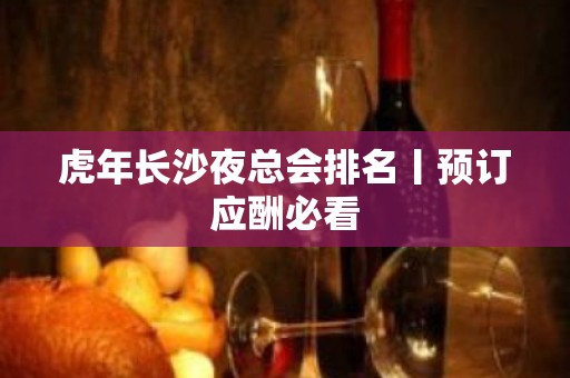 虎年长沙夜总会排名丨预订应酬必看