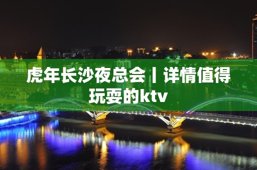 虎年长沙夜总会丨详情值得玩耍的ktv