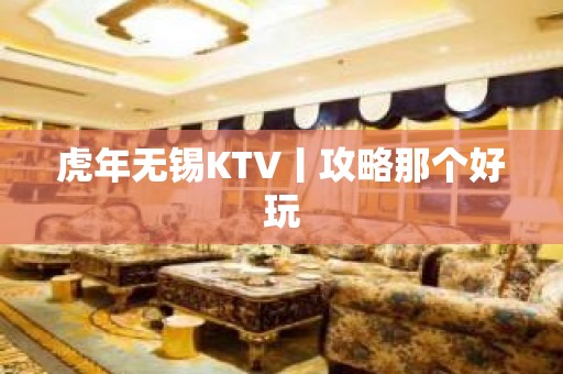 虎年无锡KTV丨攻略那个好玩