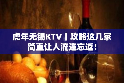 虎年无锡KTV丨攻略这几家简直让人流连忘返！