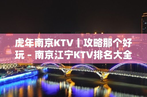 虎年﻿南京KTV丨攻略那个好玩 – 南京江宁KTV排名大全