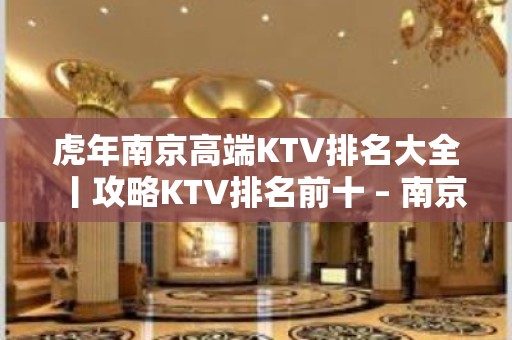 虎年﻿南京高端KTV排名大全丨攻略KTV排名前十 – 南京江宁KTV排名大全