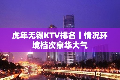 虎年无锡KTV排名丨情况环境档次豪华大气