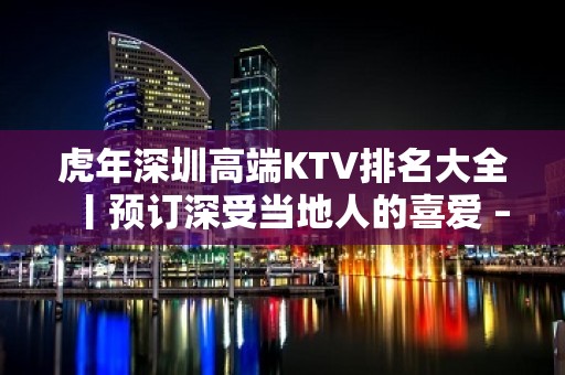 虎年深圳高端KTV排名大全丨预订深受当地人的喜爱 – 深圳宝安KTV排名大全