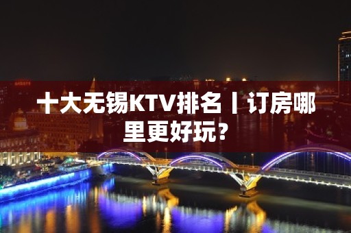 十大无锡KTV排名丨订房哪里更好玩？