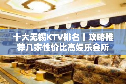 十大无锡KTV排名丨攻略推荐几家性价比高娱乐会所