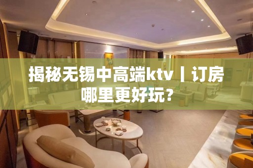 揭秘无锡中高端ktv丨订房哪里更好玩？