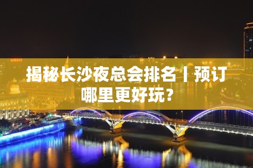 揭秘长沙夜总会排名丨预订哪里更好玩？