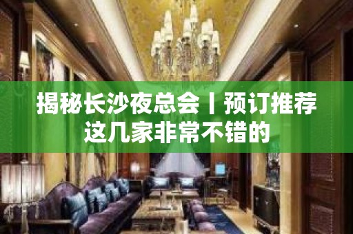 揭秘长沙夜总会丨预订推荐这几家非常不错的