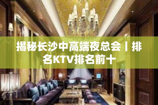 揭秘长沙中高端夜总会丨排名KTV排名前十