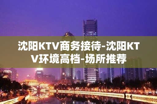 沈阳KTV商务接待-沈阳KTV环境高档-场所推荐