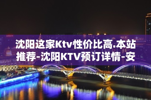 沈阳这家Ktv性价比高.本站推荐-沈阳KTV预订详情-安排到位