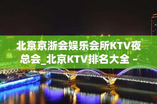 北京京浙会娱乐会所KTV夜总会_北京KTV排名大全 – 无锡新区江溪街道KTV排名大全