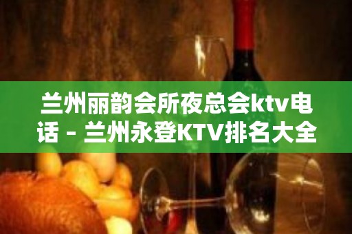 兰州丽韵会所夜总会ktv电话 – 兰州永登KTV排名大全