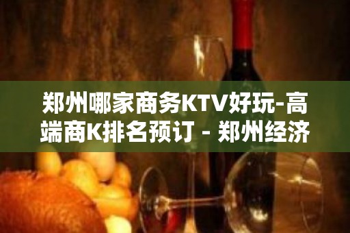 郑州哪家商务KTV好玩-高端商K排名预订 - 郑州经济技术开发区KTV大全 