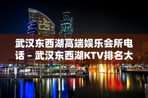 武汉东西湖高端娱乐会所电话 – 武汉东西湖KTV排名大全