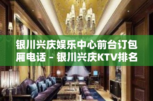 银川兴庆娱乐中心前台订包厢电话 – 银川兴庆KTV排名大全