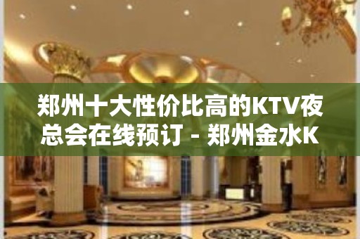 郑州十大性价比高的KTV夜总会在线预订 - 郑州金水KTV大全 