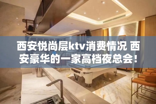 西安悦尚层ktv消费情况 西安豪华的一家高档夜总会！