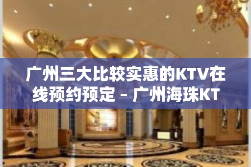 广州三大比较实惠的KTV在线预约预定 – 广州海珠KTV排名大全