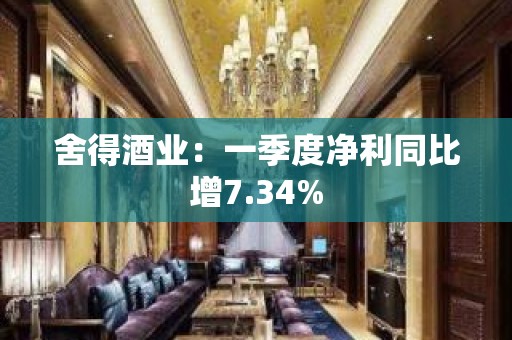 舍得酒业：一季度净利同比增7.34%