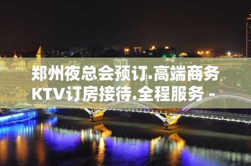 郑州夜总会预订.高端商务KTV订房接待.全程服务 - 郑州金水KTV大全 