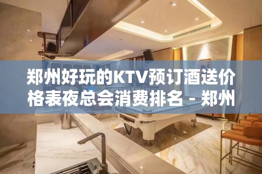 郑州好玩的KTV预订酒送价格表夜总会消费排名 - 郑州金水KTV大全 