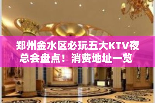 郑州金水区必玩五大KTV夜总会盘点！消费地址一览 - 郑州金水KTV大全 